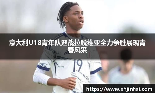 意大利U18青年队迎战拉脱维亚全力争胜展现青春风采